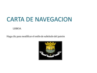 CARTA DE NAVEGACION
      LISBOA


Haga clic para modificar el estilo de subtítulo del patrón
 