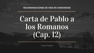 RECOMENDACIONES DE VIDA EN COMUNIDAD
Carta de Pablo a
los Romanos
(Cap. 12)
Corpus Paulino
 