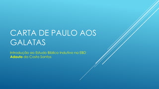CARTA DE PAULO AOS
GALATAS
Introdução ao Estudo Biblico Indutivo na EBD
Adauto da Costa Santos
 