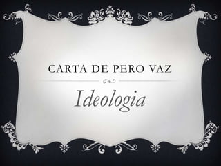 CARTA DE PERO VAZ


   Ideologia
 