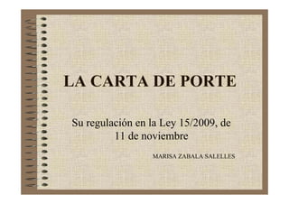 LA CARTA DE PORTE
Su regulación en la Ley 15/2009, de
11 de noviembre
MARISA ZABALA SALELLES
 