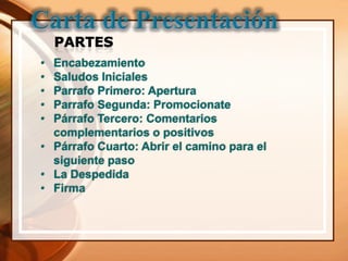 • Encabezamiento
• Saludos Iniciales
• Parrafo Primero: Apertura
• Parrafo Segunda: Promocionate
• Párrafo Tercero: Comentarios
  complementarios o positivos
• Párrafo Cuarto: Abrir el camino para el
  siguiente paso
• La Despedida
• Firma
 