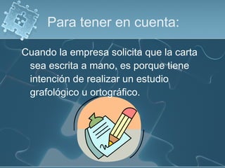 Para tener en cuenta:
Cuando la empresa solicita que la carta
sea escrita a mano, es porque tiene
intención de realizar un estudio
grafológico u ortográfico.

 