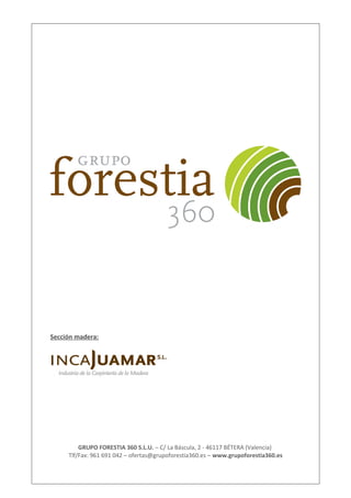 Sección madera:
GRUPO FORESTIA 360 S.L.U. – C/ La Báscula, 2 - 46117 BÉTERA (Valencia)
Tlf/Fax: 961 691 042 – ofertas@grupoforestia360.es – www.grupoforestia360.es
 