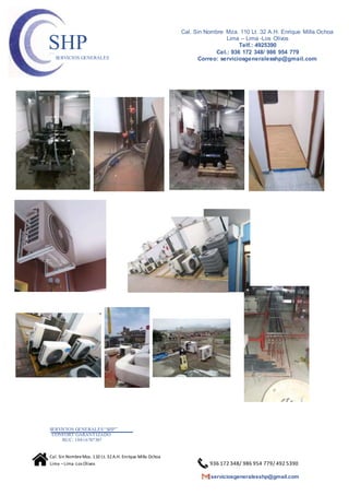 SERVICIOS GENERALES“SHP”
CONFORT GARANTIZADO
RUC: 10416787307
Cal. Sin NombreMza. 110 Lt. 32A.H. Enrique Milla Ochoa
Lima –Lima -Los Olivos 936 172 348/ 986 954 779/ 492 5390
serviciosgeneralesshp@gmail.com
Cal. Sin Nombre Mza. 110 Lt. 32 A.H. Enrique Milla Ochoa
Lima – Lima -Los Olivos
Telf.: 4925390
Cel.: 936 172 348/ 986 954 779
Correo: serviciosgeneralesshp@gmail.com
SHPSERVICIOS GENERALES
 