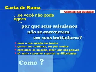...se você não pode  agora ... por que seus salesianos não se convertem  em seus imitadores? amar o que agrada aos jovens ganhar sua confiança, ser pas, irmãos aproximar-se no pátio, dizer uma boa palavra só assim é possivel suportar as dificuldades  Como  ? Carta de Roma Conselhos aos Salesianos 