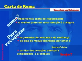 como? Observância exata do Regulamento O melhor prato em uma refeição é a alegria Para  recuperar as jornadas de amizade e de confiança os dias de mútua tolerância por amor a  Jesus Cristo os dias dos corações abertos à  simplicidade  e à candura hoje? Carta de Roma Salesianos Madrid Conselhos aos Salesianos 