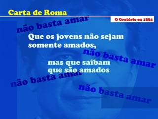 não basta amar não basta amar não basta amar Que os jovens não sejam somente amados, mas que saibam  que são amados não basta amar Carta de Roma O Oratório en 1884 