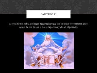 Este capítulo habla de hacer recapacitar que los injustos no entraran en el
reino de los cielos si no recapacitan y dejan el pecado.
CAPITULO VI
 