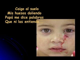    Caigo al suelo
 Mis huesos doliendo
Papá me dice palabras
Que ni las entiendo...
 