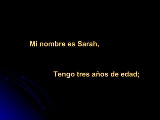 Mi nombre es Sarah,



      Tengo tres años de edad;
 