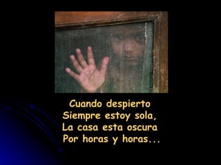                                                 
               Cuando despierto
             Siempre estoy sola,
             La casa esta oscura
              Por horas y horas...
 