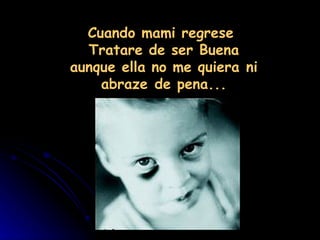Cuando mami regrese
  Tratare de ser Buena
aunque ella no me quiera ni
    abraze de pena...
 