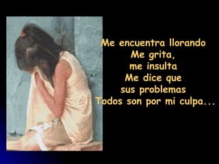                              
   Me encuentra llorando
          Me grita,
         me insulta
        Me dice que
       sus problemas
  Todos son por mi culpa...
 