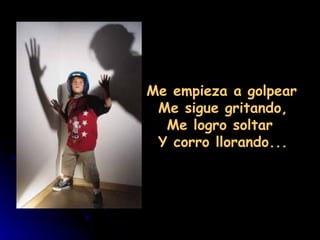 Me empieza a golpear
 Me sigue gritando,
  Me logro soltar
 Y corro llorando...
 