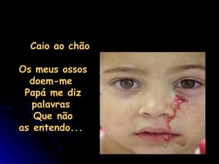     Caio ao chão  Os meus ossos doem-me  Papá me diz palavras  Que não as entendo...  