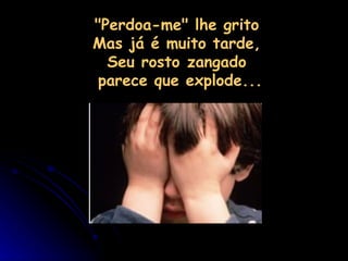 "Perdoa-me" lhe grito  Mas já é muito tarde,  Seu rosto zangado  parece que explode... 