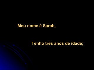 Meu nome é Sarah,  Tenho três anos de idade; 