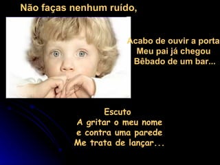 Escuto  A gritar o meu nome  e contra uma parede  Me trata de lançar...  Não faças nenhum ruído, Acabo de ouvir a porta; Meu pai já chegou  Bêbado de um bar... 