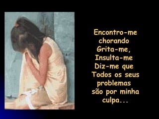                                Encontro-me chorando  Grita-me,  Insulta-me  Diz-me que  Todos os seus problemas  são por minha culpa... 
