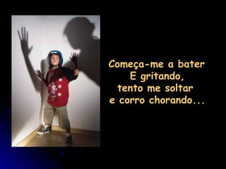   Começa-me a bater  E gritando, tento me soltar  e corro chorando... 