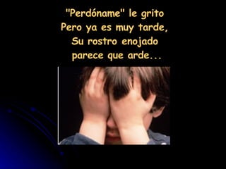 "Perdóname" le grito  Pero ya es muy tarde,  Su rostro enojado  parece que arde... 