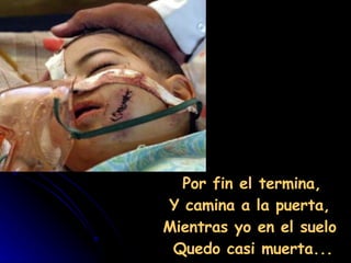   Por fin el termina,  Y camina a la puerta,  Mientras yo en el suelo  Quedo casi muerta... 