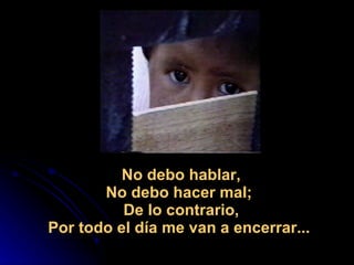                                                        No debo hablar, No debo hacer mal;  De lo contrario, Por todo el día me van a encerrar...  