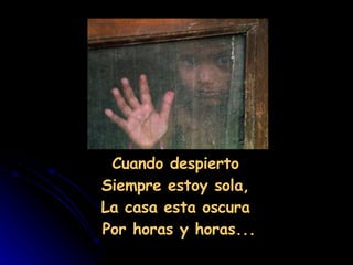                                                  Cuando despierto  Siempre estoy sola,  La casa esta oscura  Por horas y horas... 