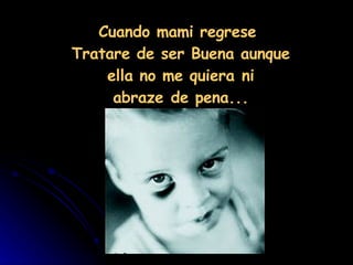 Cuando mami regrese  Tratare de ser Buena aunque ella no me quiera ni abraze de pena... 