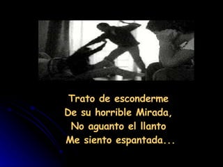                                                                   Trato de esconderme  De su horrible Mirada,  No aguanto el llanto  Me siento espantada... 