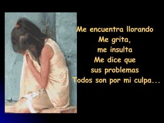                                Me encuentra llorando  Me grita,  me insulta  Me dice que  sus problemas  Todos son por mi culpa... 