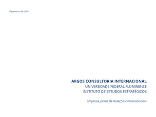 Dezembro de 2014
ARGOS CONSULTORIA INTERNACIONAL
UNIVERSIDADE FEDERAL FLUMINENSE
INSTITUTO DE ESTUDOS ESTRATÉGICOS
Empresa júnior de Relações Internacionais
 