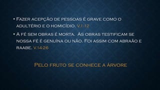 • Fazer acepção de pessoas é grave como o
adultério e o homicídio. V.1-12
• A fé sem obras é morta. As obras testificam se
nossa fé é genuína ou não. Foi assim com abraão e
raabe. V.14-26
Pelo fruto se conhece a árvore
 