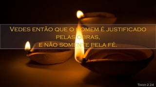 Vedes então que o homem é justificado
pelas obras,
e não somente pela fé.
Tiago 2.24
 