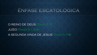 O REINO DE DEUS (Tiago 2.5)
JUÍZO (Tiago 3.1, 5.9)
A SEGUNDA VINDA DE JESUS (Tiago 5.7-8)
 