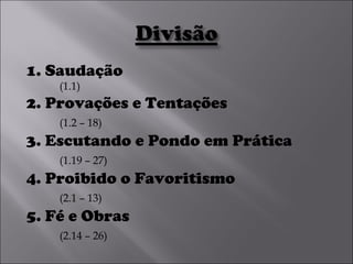 1. Saudação  (1.1) 2. Provações e Tentações  (1.2 – 18) 3. Escutando e Pondo em Prática  (1.19 – 27) 4. Proibido o Favoritismo  (2.1 – 13) 5. Fé e Obras  (2.14 – 26) 
