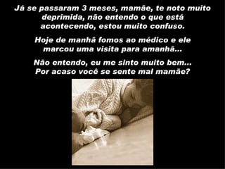 Já se passaram 3 meses, mamãe, te noto muito deprimida, não entendo o que está acontecendo, estou muito confuso. Hoje de manhã fomos ao médico e ele marcou uma visita para amanhã... Não entendo, eu me sinto muito bem... Por acaso você se sente mal mamãe? 