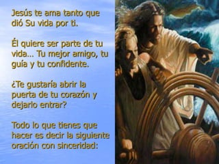 Jesús te ama tanto que
dió Su vida por ti.

Él quiere ser parte de tu
vida… Tu mejor amigo, tu
guía y tu confidente.

¿Te gustaría abrir la
puerta de tu corazón y
dejarlo entrar?

Todo lo que tienes que
hacer es decir la siguiente
oración con sinceridad:
 