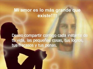 Mi amor es lo más grande que
           existe!!!!



Deseo compartir contigo cada instante de
tu vida, las pequeñas cosas, tus logros,
tus fracasos y tus penas.
 