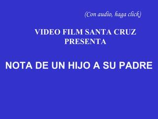 (Con audio, haga click)

     VIDEO FILM SANTA CRUZ
           PRESENTA


NOTA DE UN HIJO A SU PADRE
 