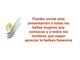 Puedes enviar esta
 presentación a todas las
    bellas mujeres que
  conozcas y a todos los
    hombres que sepan
apreciar la belleza femenina
 