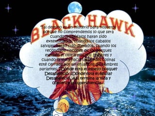 Tal destino es un misterio para nosotros porque no comprendemos lo que será cuando los búfalos hayan sido exterminados, cuando los caballos salvajes hayan sido domados, cuando los recónditos rincones de los bosques exhalen el olor a muchos hombres y cuando la vista hacia las verdes colinas esté cerrada por un enjambre de alambres parlantes. ¿Dónde está el espeso bosque? Desapareció. ¿Dónde está el águila? Desapareció. Así termina la vida y comienza la supervivencia...