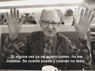 Si alguna vez ya no quiero comer, no me
insistas. Se cuanto puedo y cuando no debo.
 