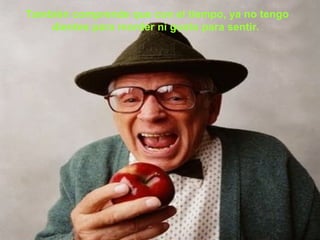 También comprende que con el tiempo, ya no tengo
    dientes para morder ni gusto para sentir.
 