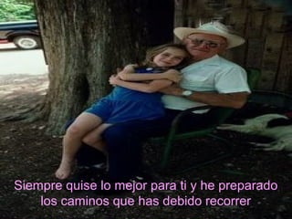 Siempre quise lo mejor para ti y he preparado
    los caminos que has debido recorrer
 