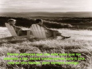 Piensa entonces que con este paso que me
adelanto a dar, estaré construyendo para ti otra
  ruta en otro tiempo, pero siempre contigo.
 