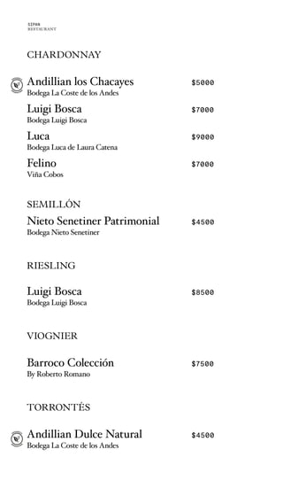 CHARDONNAY
Andillian los Chacayes $5000
Bodega La Coste de los Andes
Luigi Bosca $7000
Bodega Luigi Bosca
Luca $9000
Bodega Luca de Laura Catena
Felino $7000
Viña Cobos
SEMILLÓN
Nieto Senetiner Patrimonial $4500
Bodega Nieto Senetiner
RIESLING
Luigi Bosca $8500
Bodega Luigi Bosca
VIOGNIER
Barroco Colección $7500
By Roberto Romano
TORRONTÉS
Andillian Dulce Natural $4500
Bodega La Coste de los Andes
SIPAN
RESTAURANT
 