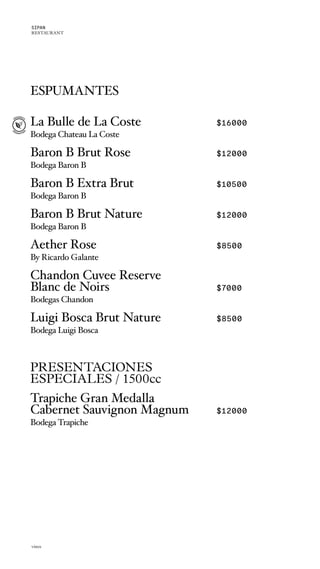 ESPUMANTES
La Bulle de La Coste $16000
Bodega Chateau La Coste
Baron B Brut Rose $12000
Bodega Baron B
Baron B Extra Brut $10500
Bodega Baron B
Baron B Brut Nature $12000
Bodega Baron B
Aether Rose $8500
By Ricardo Galante
Chandon Cuvee Reserve
Blanc de Noirs $7000
Bodegas Chandon
Luigi Bosca Brut Nature $8500
Bodega Luigi Bosca
PRESENTACIONES
ESPECIALES / 1500cc
Trapiche Gran Medalla
Cabernet Sauvignon Magnum $12000
Bodega Trapiche
vinos
SIPAN
RESTAURANT
 