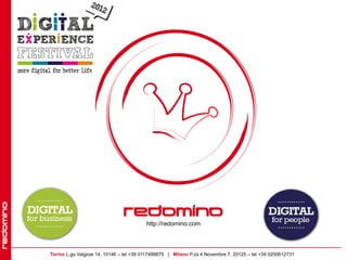 http://redomino.com

Progettiamo e realizziamo percorsi di Successo.
    Torino L.go Valgioie 14, 10146 – tel +39 0117499875 | Milano P.za 4 Novembre 7, 20125 – tel +39 0200612731
 